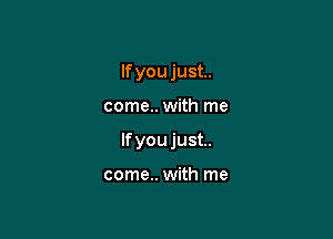 If you just.

come.. with me

lfyoujust..

come.. with me