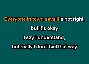 Everyone in town says ifs not right,
but ifs okay

I sayl understand,

but reallyl don't feel that way