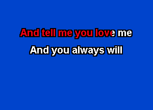 And tell me you love me

And you always will