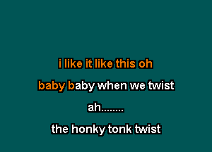 i like it like this oh

baby baby when we twist
ah ........
the honky tonk twist