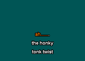 ah ........
the honky
tonk twist