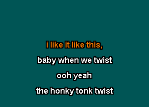 i like it like this,

baby when we twist
ooh yeah
the honky tonk twist