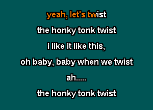 yeah, let's twist
the honky tonk twist
i like it like this,

oh baby, baby when we twist
ah .....
the honky tonk twist