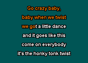 Go crazy baby,
baby when we twist
we got a little dance
and it goes like this

come on everybody

it's the honky tonk twist