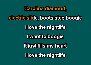 Carolina diamond,
electric slide, boots step boogie
I love the nightlife

lwant to boogie

ltjust fills my heart

I love the nightlife