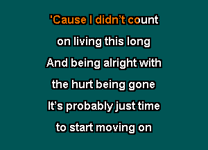 'Cause I didm count
on living this long
And being alright with
the hurt being gone

Ifs probablyjust time

to start moving on