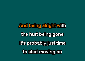 And being alright with
the hurt being gone

Ifs probablyjust time

to start moving on