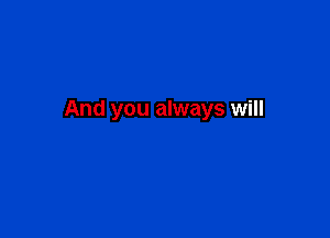 And you always will