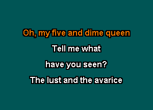 Oh, my five and dime queen

Tell me what
have you seen?

The lust and the avarice