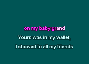 on my baby grand

Yours was in my wallet,

I showed to all my friends