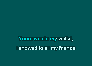 Yours was in my wallet,

I showed to all my friends