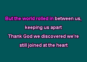 But the world rolled in between us,

keeping us apart
Thank God we discovered we're

stilljoined at the heart