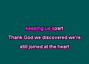 keeping us apart

Thank God we discovered we're

stilljoined at the heart