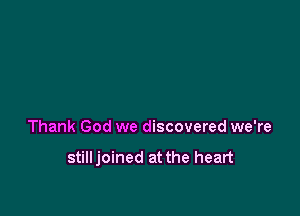 Thank God we discovered we're

stilljoined at the heart