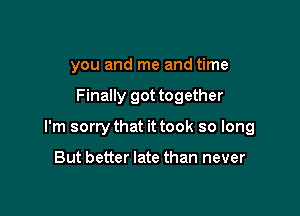 you and me and time

Finally got together

I'm sorry that it took so long

But better late than never