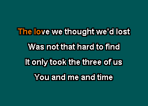 The love we thought we'd lost

Was not that hard to fund
It only took the three of us

You and me and time