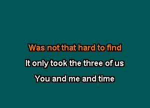 Was not that hard to fund

It only took the three of us

You and me and time