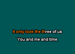 It only took the three of us

You and me and time