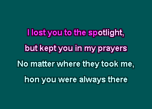 I lost you to the spotlight,
but kept you in my prayers

No matter where they took me,

hon you were always there