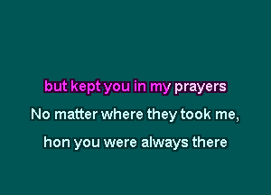 but kept you in my prayers

No matter where they took me,

hon you were always there