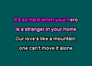 It's so hard when your hero

is a stranger in your home
Our love's like a mountain,

one can't move it alone