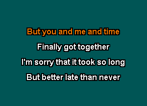 But you and me and time

Finally got together

I'm sorry that it took so long

But better late than never