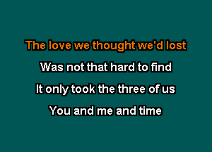 The love we thought we'd lost

Was not that hard to fund
It only took the three of us

You and me and time