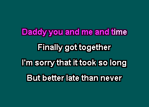 Daddy you and me and time

Finally got together

I'm sorry that it took so long

But better late than never