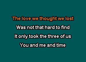 The love we thought we lost

Was not that hard to fund
It only took the three of us

You and me and time