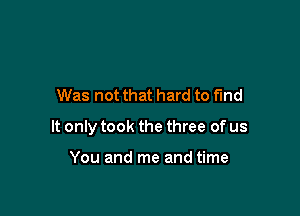 Was not that hard to fund

It only took the three of us

You and me and time