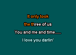 It only took
the three of us

You and me and time ......

llove you darlin'