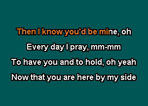 Then I know you'd be mine, oh

Every dayl pray, mm-mm

To have you and to hold, oh yeah

Now that you are here by my side