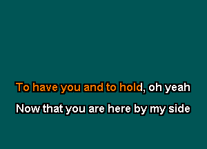 To have you and to hold, oh yeah

Now that you are here by my side