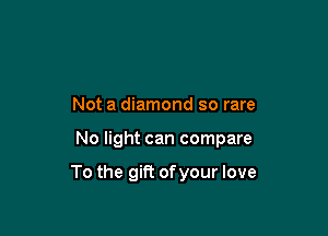 Not a diamond so rare

No light can compare

To the gift ofyour love