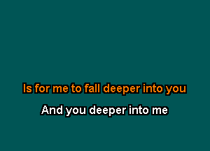 Is for me to fall deeper into you

And you deeper into me