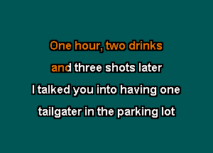 One hour, two drinks

and three shots later

ltalked you into having one

tailgater in the parking lot