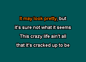 It may look pretty, but
it's sure not what it seems

This crazy life ain't all

that it's cracked up to be