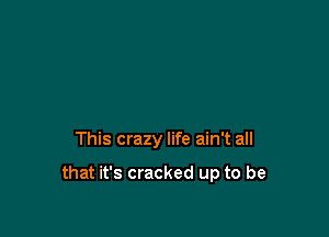 This crazy life ain't all

that it's cracked up to be