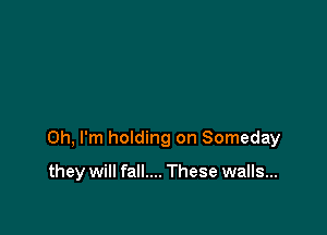 Oh, I'm holding on Someday

they will fall.... These walls...