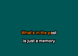 What's in the past

isjust a memory