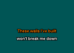 These walls I've built

won't break me down