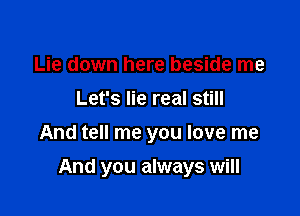 Lie down here beside me
Let's lie real still
And tell me you love me

And you always will