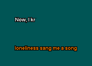 loneliness sang me a song