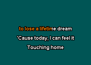 to lose a lifetime dream

'Cause today, I can feel it

Touching home