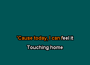 'Cause today, I can feel it

Touching home