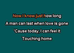 Nowl knowjust how long
A man can last when love is gone

'Cause today, I can feel it

Touching home