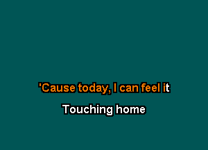 'Cause today, I can feel it

Touching home