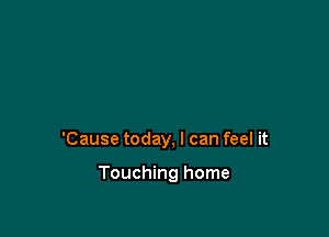 'Cause today, I can feel it

Touching home