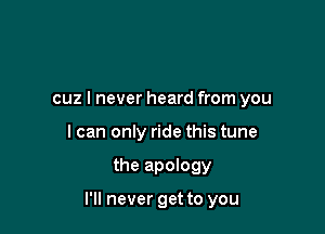 cuz I never heard from you
I can only ride this tune

the apology

I'll never get to you