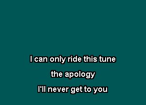 I can only ride this tune

the apology

I'll never get to you